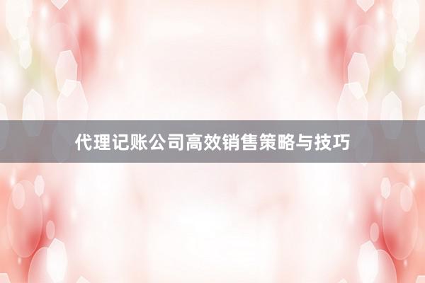 代理记账公司高效销售策略与技巧